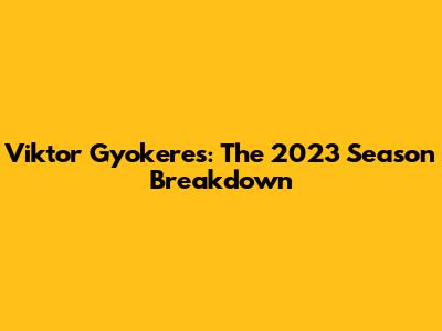 Viktor Gyokeres: The 2023 Season Breakdown