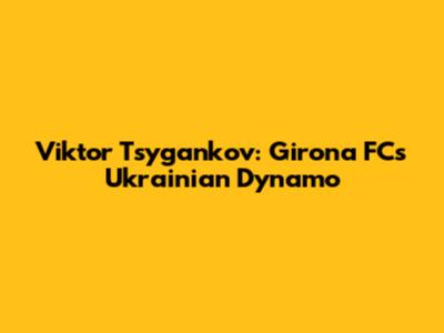 Viktor Tsygankov: Girona FC's Ukrainian Dynamo