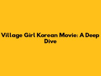Village Girl Korean Movie: A Deep Dive