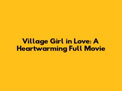 Village Girl in Love: A Heartwarming Full Movie