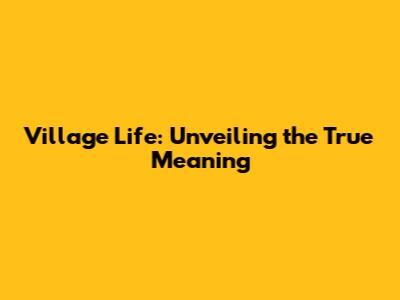 Village Life: Unveiling the True Meaning
