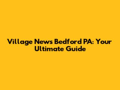 Village News Bedford PA: Your Ultimate Guide