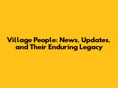 Village People: News, Updates, and Their Enduring Legacy