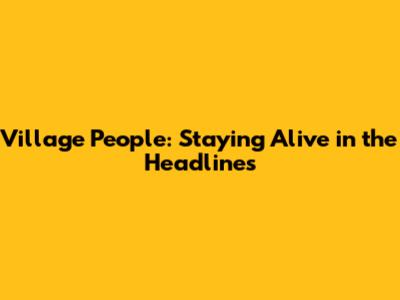 Village People: Staying Alive in the Headlines