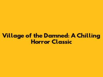 Village of the Damned: A Chilling Horror Classic