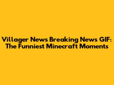 Villager News Breaking News GIF: The Funniest Minecraft Moments