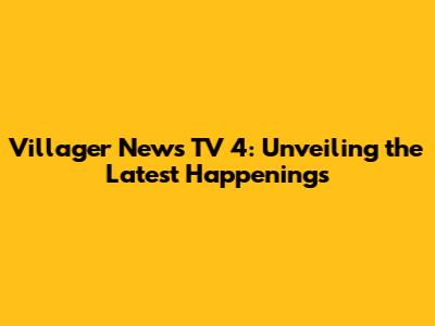 Villager News TV 4: Unveiling the Latest Happenings