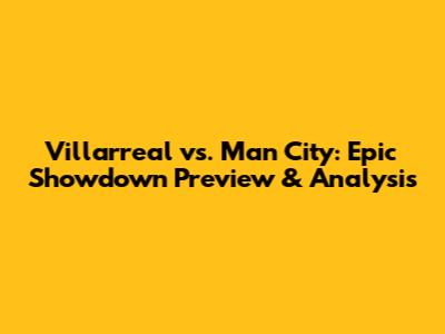 Villarreal vs. Man City: Epic Showdown Preview & Analysis