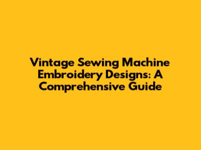 Vintage Sewing Machine Embroidery Designs: A Comprehensive Guide