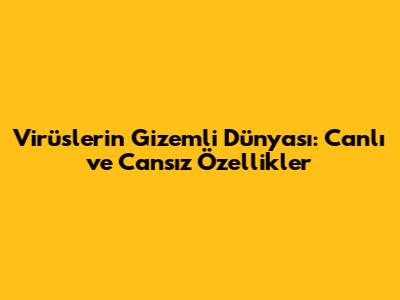 Virüslerin Gizemli Dünyası: Canlı ve Cansız Özellikler