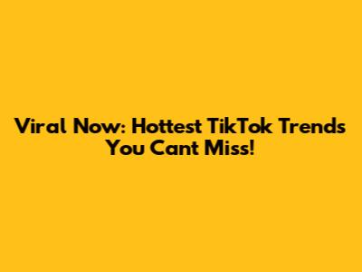 Viral Now: Hottest TikTok Trends You Can't Miss!