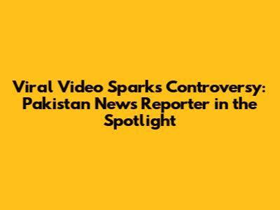 Viral Video Sparks Controversy: Pakistan News Reporter in the Spotlight