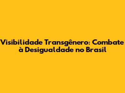 Visibilidade Transgênero: Combate à Desigualdade no Brasil