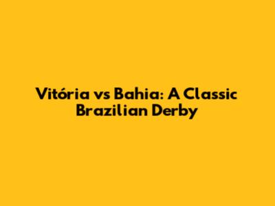 Vitória vs Bahia: A Classic Brazilian Derby