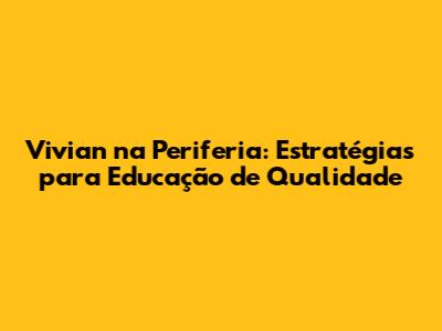 Vivian na Periferia: Estratégias para Educação de Qualidade