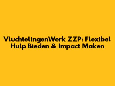 VluchtelingenWerk ZZP: Flexibel Hulp Bieden & Impact Maken