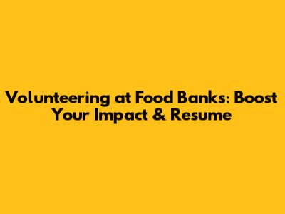 Volunteering at Food Banks: Boost Your Impact & Resume