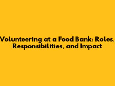 Volunteering at a Food Bank: Roles, Responsibilities, and Impact