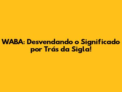 WABA: Desvendando o Significado por Trás da Sigla!