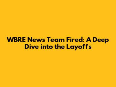 WBRE News Team Fired: A Deep Dive into the Layoffs