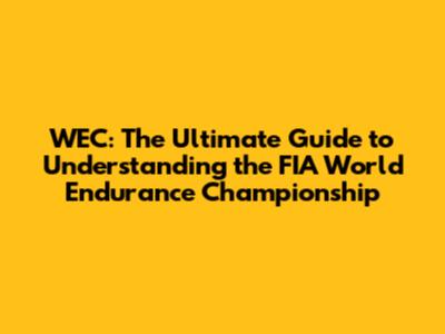 WEC: The Ultimate Guide to Understanding the FIA World Endurance Championship