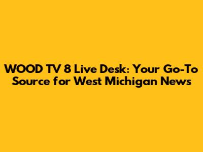 WOOD TV 8 Live Desk: Your Go-To Source for West Michigan News