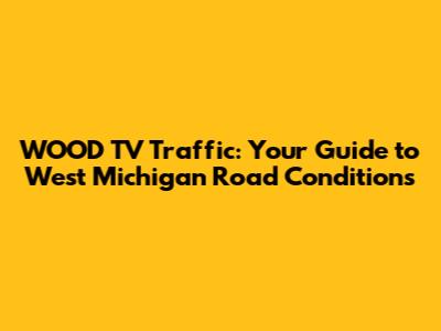 WOOD TV Traffic: Your Guide to West Michigan Road Conditions