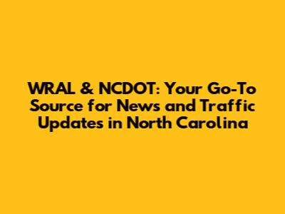 WRAL & NCDOT: Your Go-To Source for News and Traffic Updates in North Carolina
