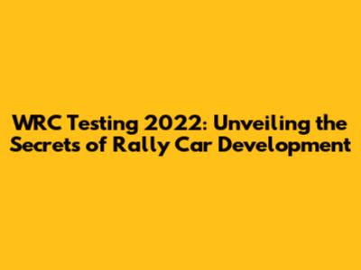 WRC Testing 2022: Unveiling the Secrets of Rally Car Development