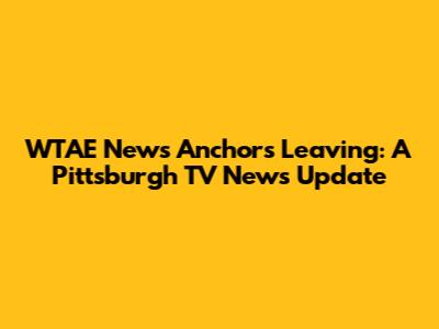 WTAE News Anchors Leaving: A Pittsburgh TV News Update