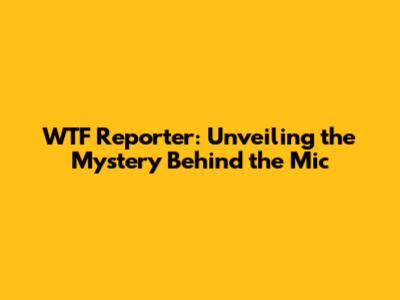 WTF Reporter: Unveiling the Mystery Behind the Mic