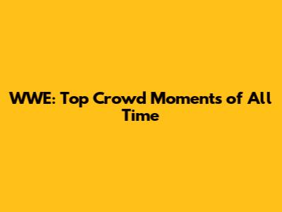 WWE: Top Crowd Moments of All Time