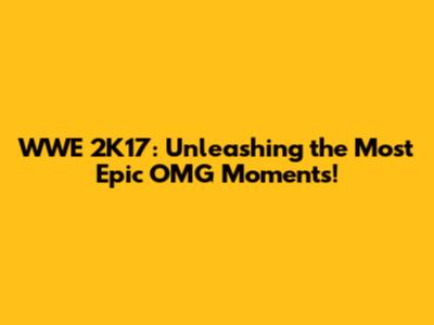 WWE 2K17: Unleashing the Most Epic OMG Moments!