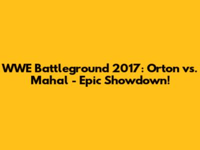 WWE Battleground 2017: Orton vs. Mahal - Epic Showdown!