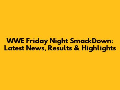 WWE Friday Night SmackDown: Latest News, Results & Highlights