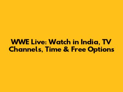 WWE Live: Watch in India, TV Channels, Time & Free Options