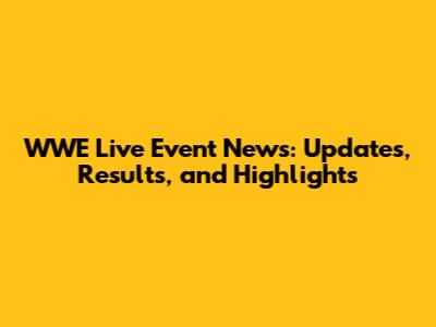 WWE Live Event News: Updates, Results, and Highlights
