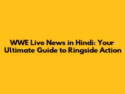 WWE Live News in Hindi: Your Ultimate Guide to Ringside Action