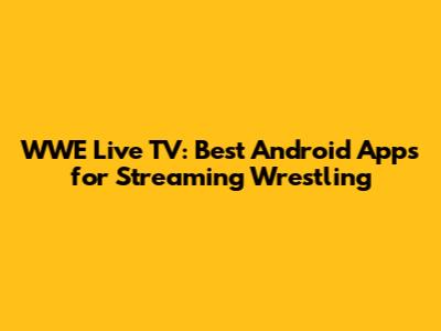 WWE Live TV: Best Android Apps for Streaming Wrestling