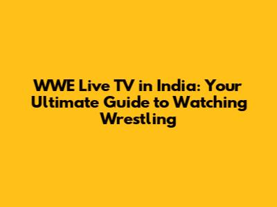 WWE Live TV in India: Your Ultimate Guide to Watching Wrestling