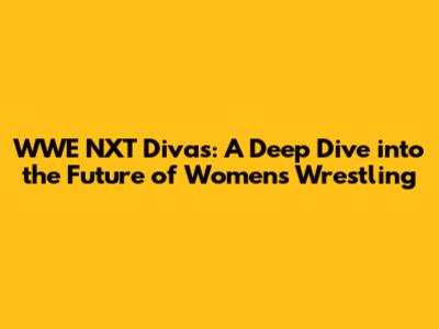 WWE NXT Divas: A Deep Dive into the Future of Women's Wrestling