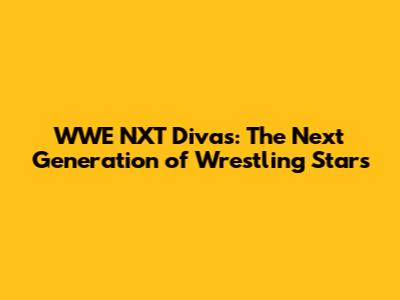 WWE NXT Divas: The Next Generation of Wrestling Stars