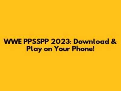 WWE PPSSPP 2023: Download & Play on Your Phone!