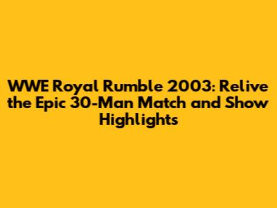 WWE Royal Rumble 2003: Relive the Epic 30-Man Match and Show Highlights