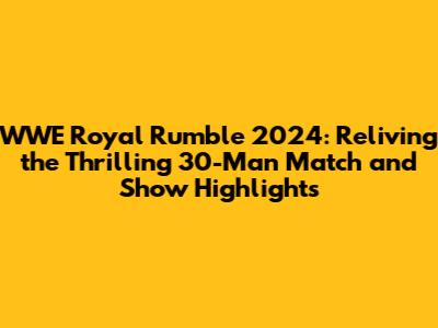 WWE Royal Rumble 2024: Reliving the Thrilling 30-Man Match and Show Highlights