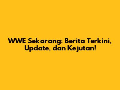 WWE Sekarang: Berita Terkini, Update, dan Kejutan!