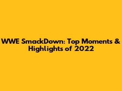 WWE SmackDown: Top Moments & Highlights of 2022