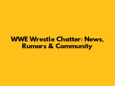 WWE Wrestle Chatter: News, Rumors & Community