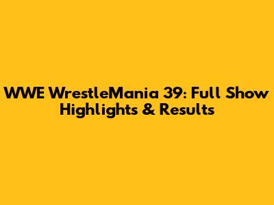 WWE WrestleMania 39: Full Show Highlights & Results