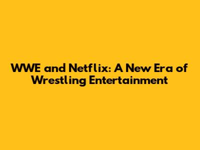 WWE and Netflix: A New Era of Wrestling Entertainment